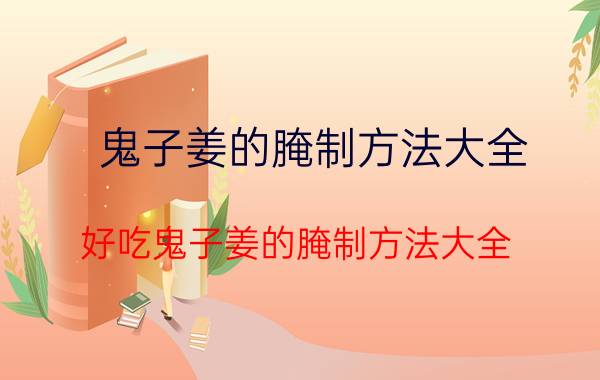 鬼子姜的腌制方法大全 好吃鬼子姜的腌制方法大全